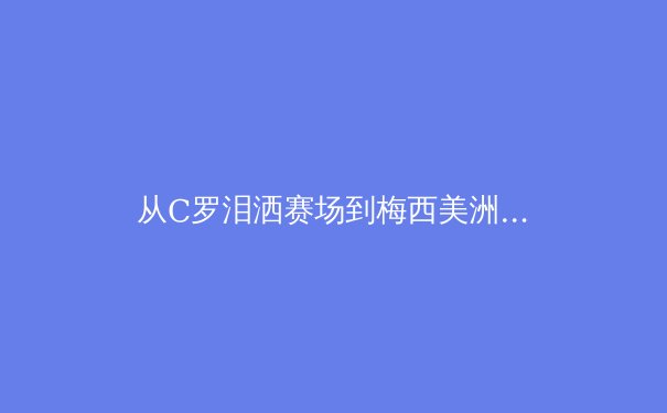 从C罗泪洒赛场到梅西美洲杯救赎：现代运动员心理韧性深度解析