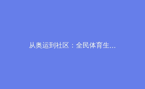 从奥运到社区：全民体育生态的构建与价值重塑 - 3